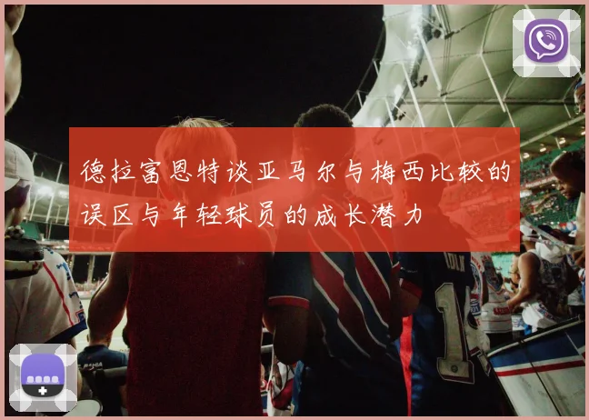 德拉富恩特谈亚马尔与梅西比较的误区与年轻球员的成长潜力