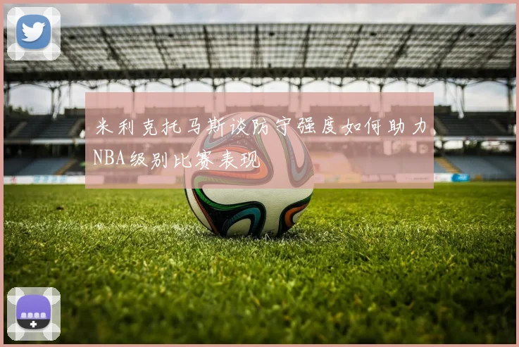 米利克托马斯谈防守强度如何助力NBA级别比赛表现