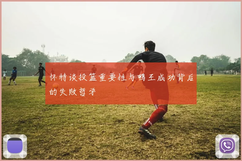 怀特谈投篮重要性与鸭王成功背后的失败哲学