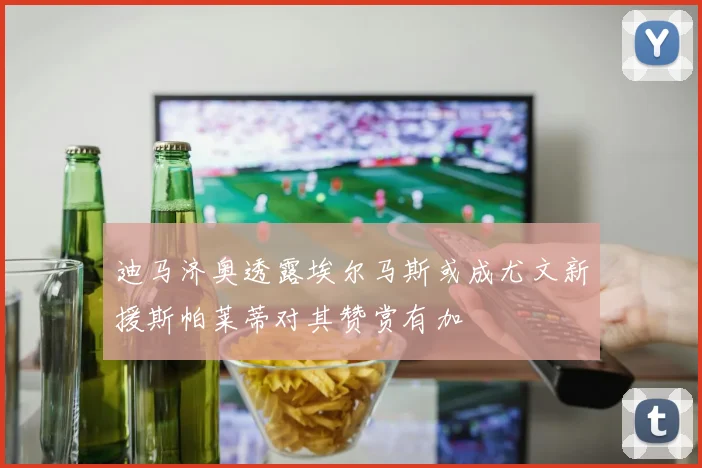 迪马济奥透露埃尔马斯或成尤文新援斯帕莱蒂对其赞赏有加