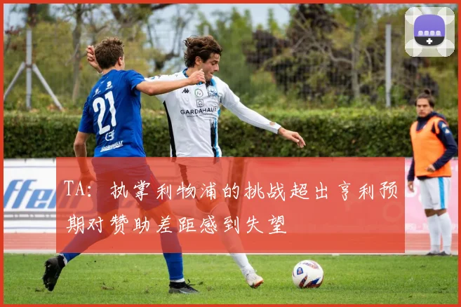 TA：执掌利物浦的挑战超出亨利预期对赞助差距感到失望