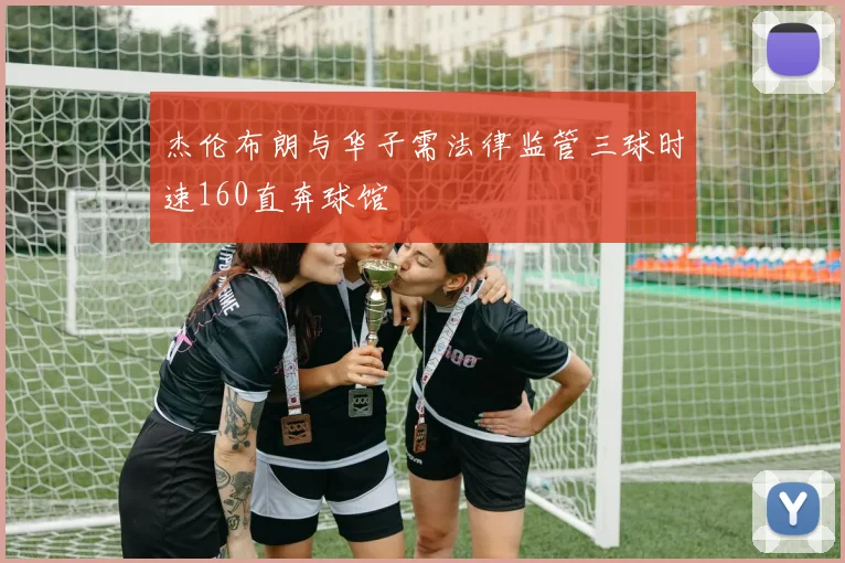杰伦布朗与华子需法律监管三球时速160直奔球馆