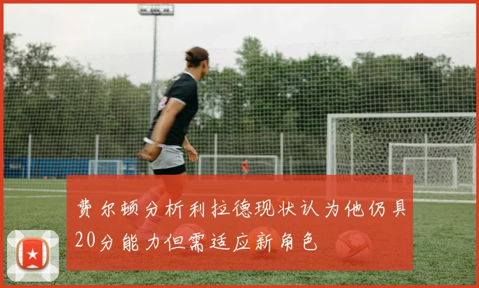费尔顿分析利拉德现状认为他仍具20分能力但需适应新角色