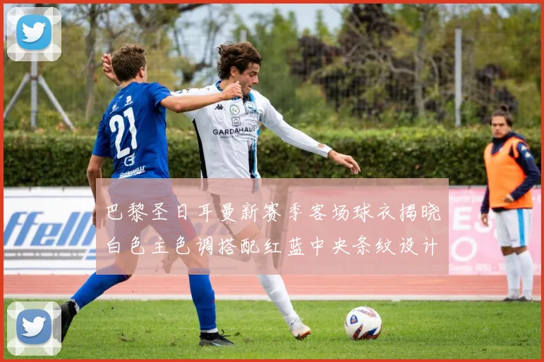 巴黎圣日耳曼新赛季客场球衣揭晓白色主色调搭配红蓝中央条纹设计