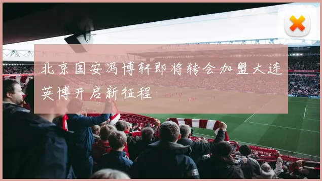 北京国安冯博轩即将转会加盟大连英博开启新征程