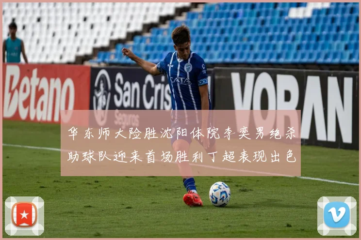 华东师大险胜沈阳体院李奕男绝杀助球队迎来首场胜利丁超表现出色贡献21分5断
