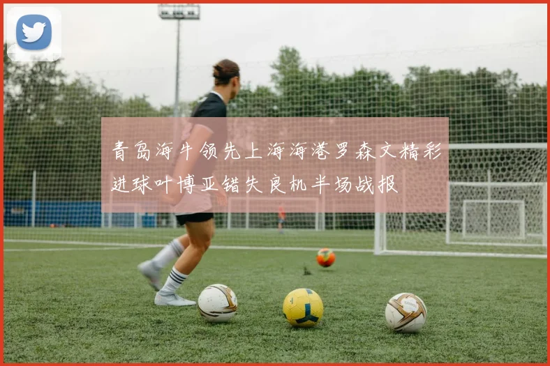 青岛海牛领先上海海港罗森文精彩进球叶博亚错失良机半场战报