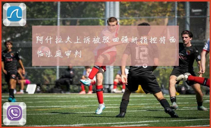 阿什拉夫上诉被驳回强奸指控将面临法庭审判