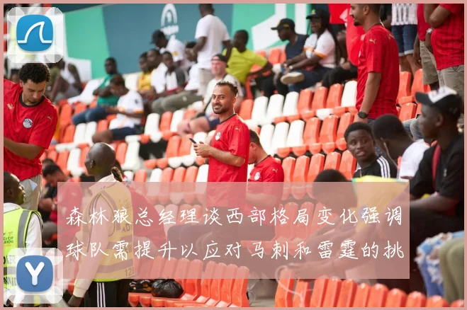 森林狼总经理谈西部格局变化强调球队需提升以应对马刺和雷霆的挑战
