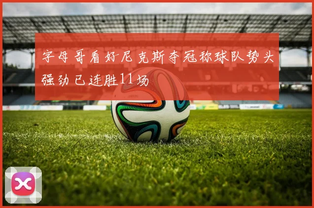 字母哥看好尼克斯夺冠称球队势头强劲已连胜11场