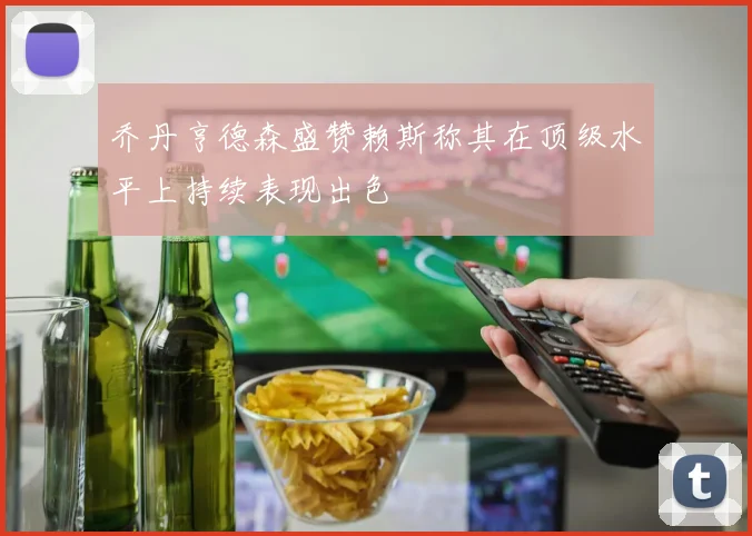 乔丹亨德森盛赞赖斯称其在顶级水平上持续表现出色