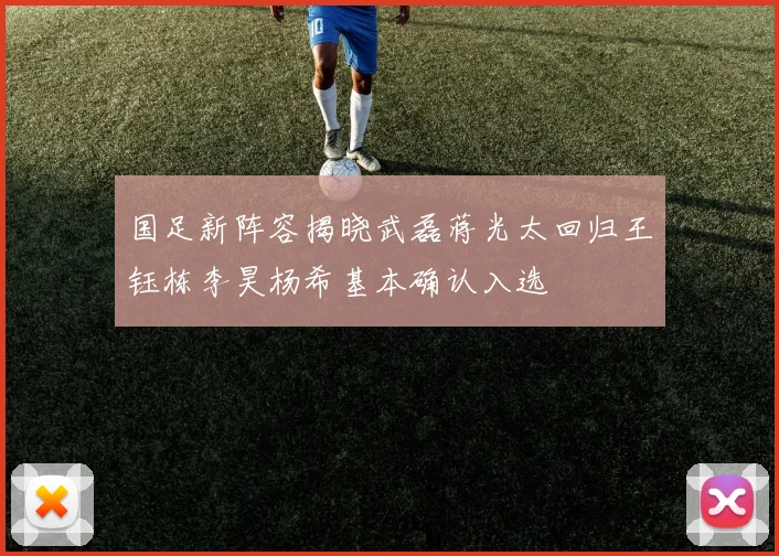 国足新阵容揭晓武磊蒋光太回归王钰栋李昊杨希基本确认入选